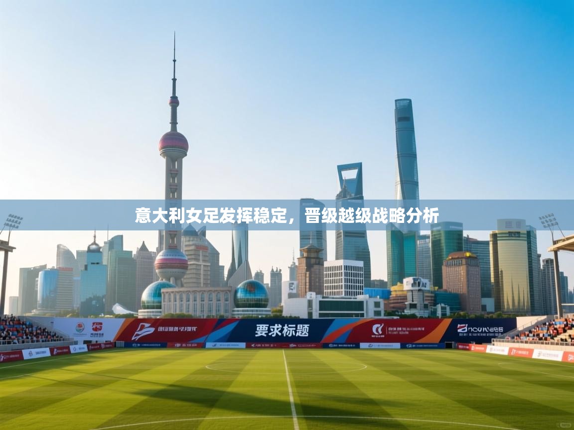 意大利女足发挥稳定，晋级越级战略分析  第1张