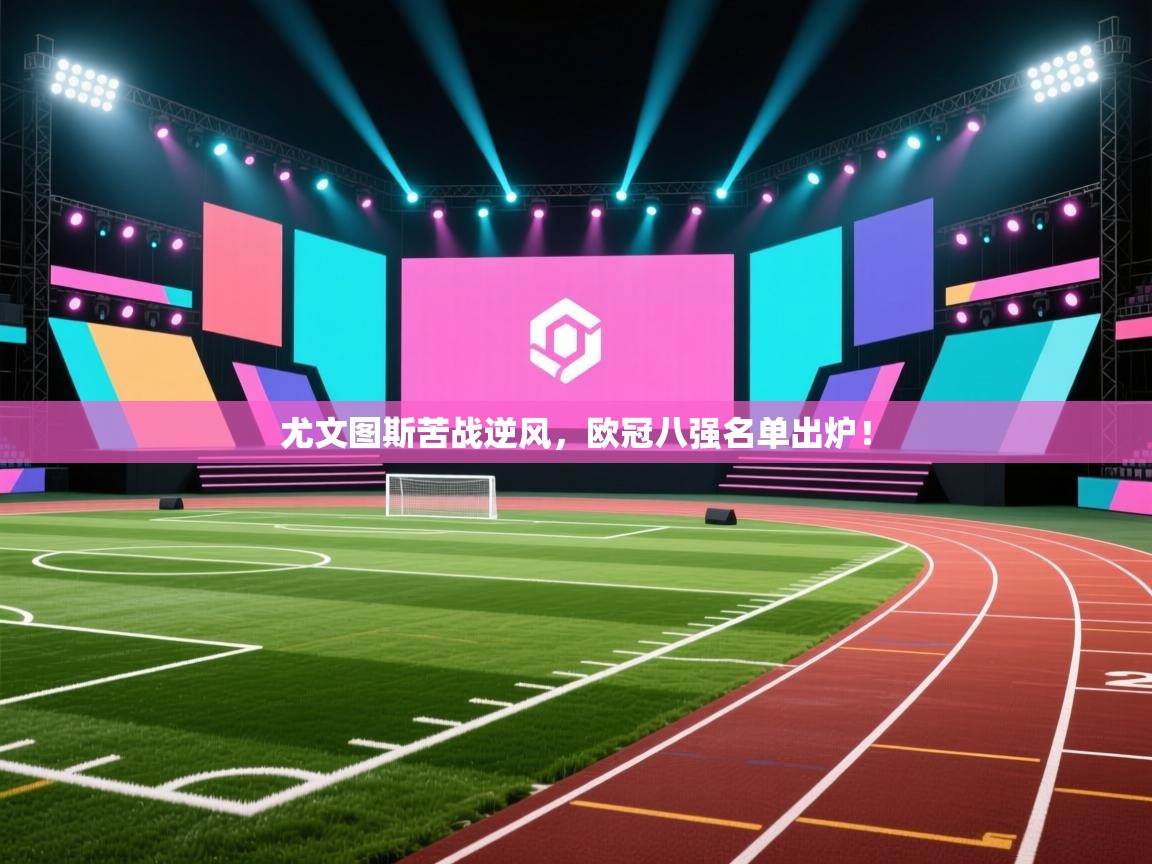 尤文图斯苦战逆风,欧冠八强名单出炉! 第1张